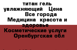 титан гель увлажняющий › Цена ­ 660 - Все города Медицина, красота и здоровье » Косметические услуги   . Оренбургская обл.